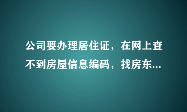 公司要办理居住证，在网上查不到房屋信息编码，找房东要的公司也说是错的。求高人帮忙查一下，谢谢！
