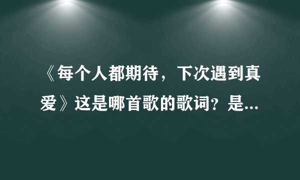 《每个人都期待，下次遇到真爱》这是哪首歌的歌词？是谁唱的？