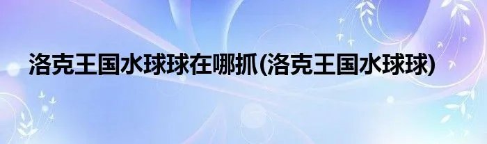 洛克王国水球球在哪抓(洛克王国水球球)