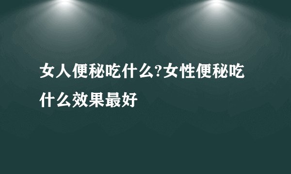女人便秘吃什么?女性便秘吃什么效果最好