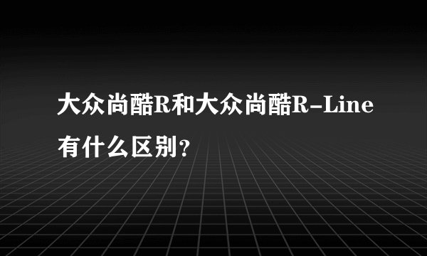 大众尚酷R和大众尚酷R-Line有什么区别？