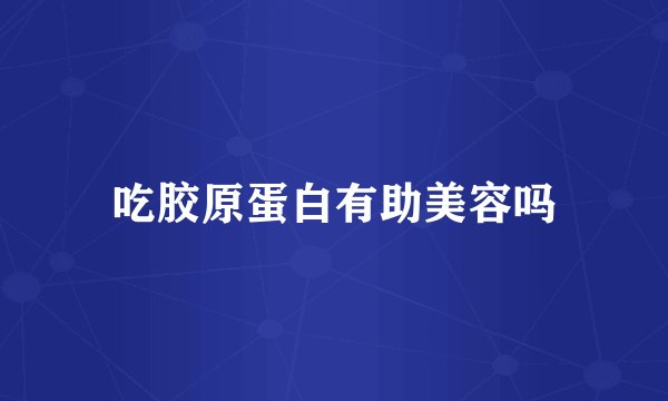 吃胶原蛋白有助美容吗