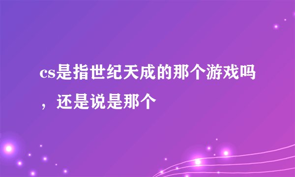 cs是指世纪天成的那个游戏吗，还是说是那个