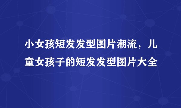 小女孩短发发型图片潮流，儿童女孩子的短发发型图片大全