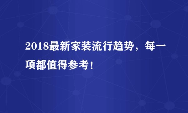 2018最新家装流行趋势，每一项都值得参考！