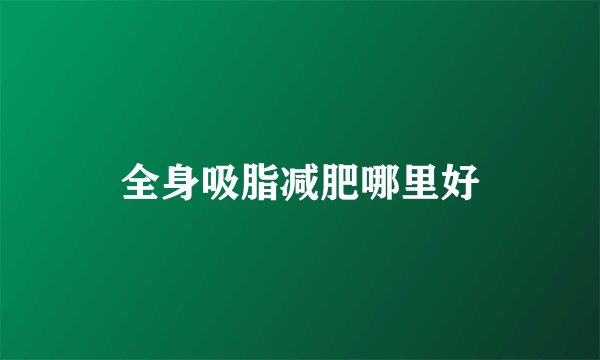 全身吸脂减肥哪里好