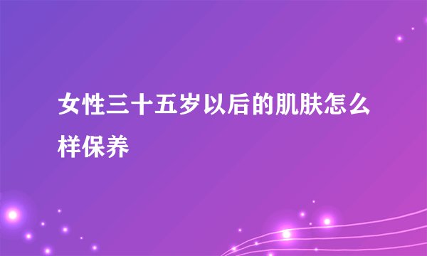 女性三十五岁以后的肌肤怎么样保养