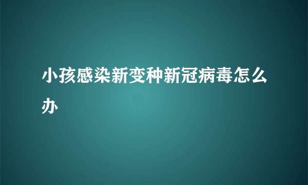 小孩感染新变种新冠病毒怎么办