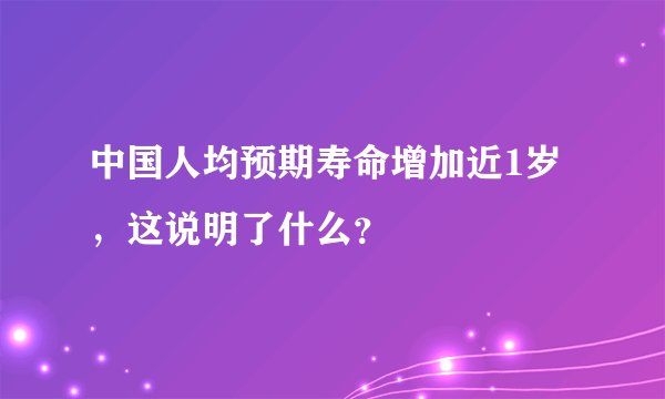 中国人均预期寿命增加近1岁，这说明了什么？