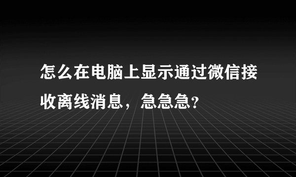 怎么在电脑上显示通过微信接收离线消息，急急急？