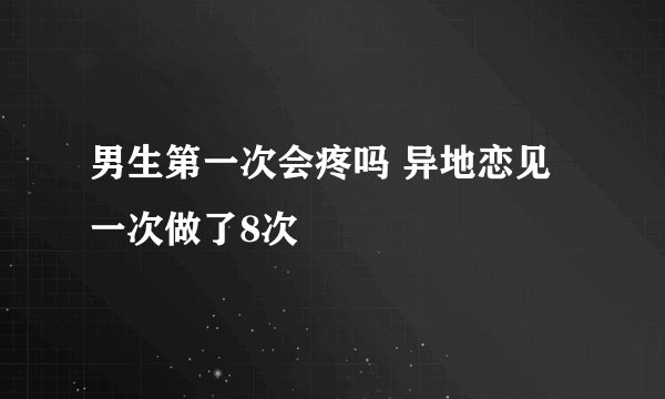 男生第一次会疼吗 异地恋见一次做了8次