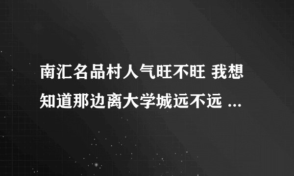 南汇名品村人气旺不旺 我想知道那边离大学城远不远 去的人多不多吖？