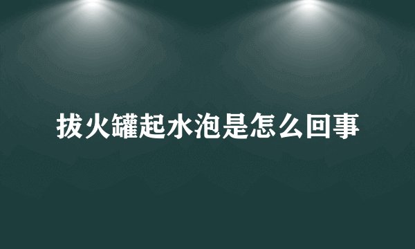 拔火罐起水泡是怎么回事