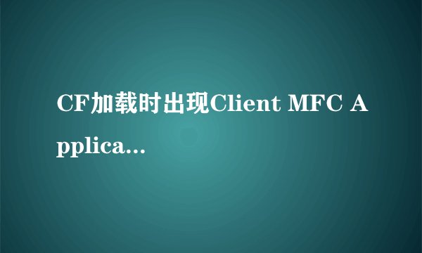 CF加载时出现Client MFC Application已停止工作,怎么处理