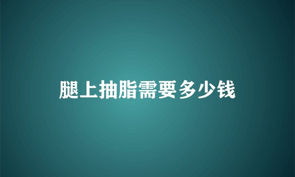腿上抽脂需要多少钱