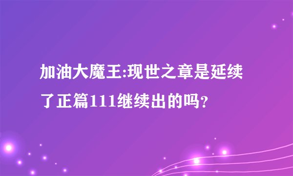加油大魔王:现世之章是延续了正篇111继续出的吗？