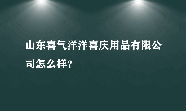 山东喜气洋洋喜庆用品有限公司怎么样？