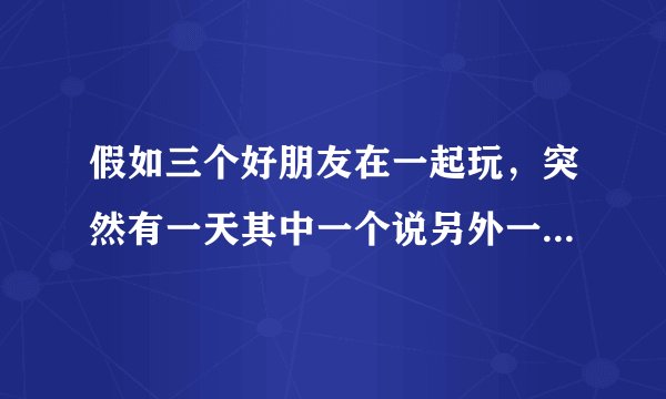 假如三个好朋友在一起玩，突然有一天其中一个说另外一个朋友比较关心你而不关心她，那你说该怎么办