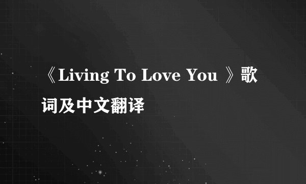《Living To Love You 》歌词及中文翻译
