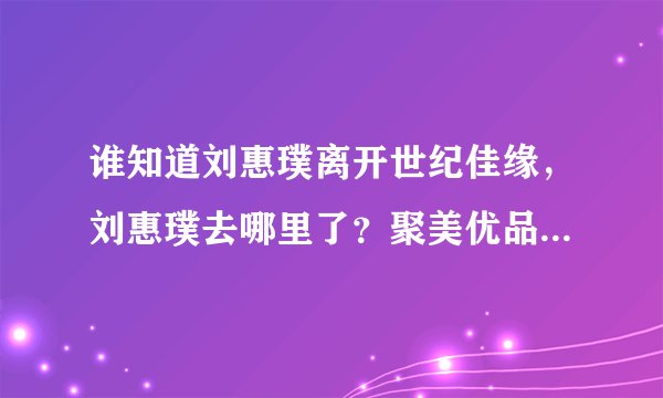 谁知道刘惠璞离开世纪佳缘,刘惠璞去哪里了?聚美优品?老婆微博简介!刘惠璞为什么离开世纪佳缘