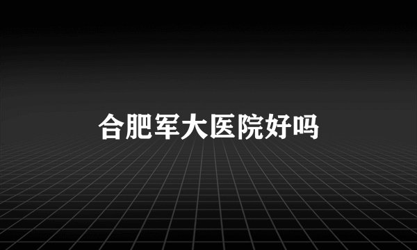 合肥军大医院好吗
