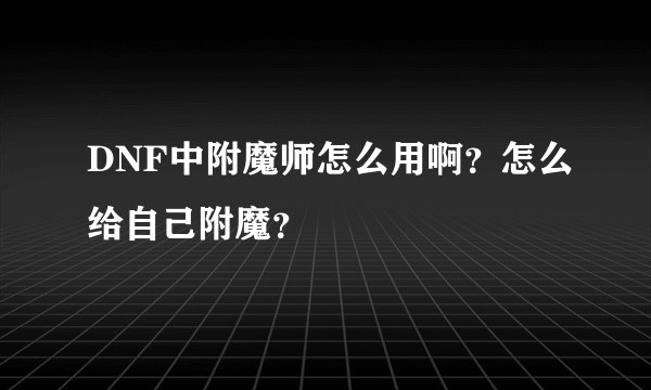 DNF中附魔师怎么用啊?怎么给自己附魔?