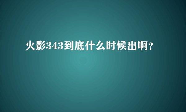 火影343到底什么时候出啊？