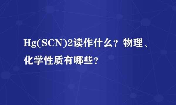Hg(SCN)2读作什么?物理、化学性质有哪些?