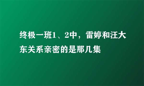终极一班1、2中，雷婷和汪大东关系亲密的是那几集