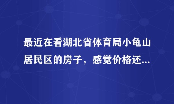 最近在看湖北省体育局小龟山居民区的房子，感觉价格还是有点高，这个小区之前价格如何？大概多少钱？