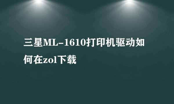 三星ML-1610打印机驱动如何在zol下载