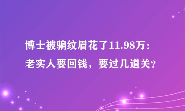 博士被骗纹眉花了11.98万：老实人要回钱，要过几道关？