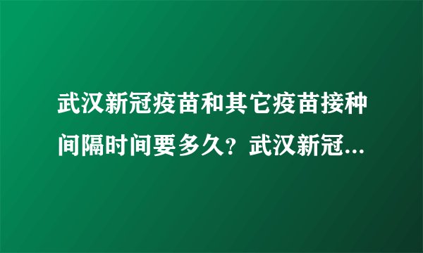 武汉新冠疫苗和其它疫苗接种间隔时间要多久？武汉新冠疫苗预约方式