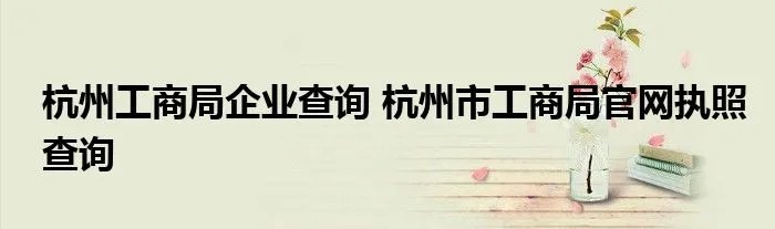 杭州工商局企业查询 杭州市工商局官网执照查询