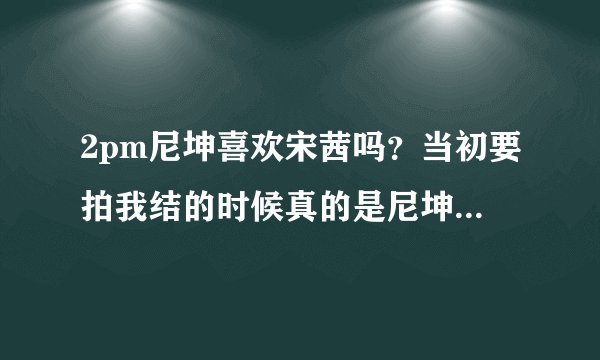 2pm尼坤喜欢宋茜吗？当初要拍我结的时候真的是尼坤要求和宋茜演的？他们什么时候第一次见面的呢