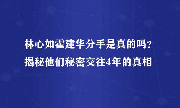 林心如霍建华分手是真的吗?揭秘他们秘密交往4年的真相
