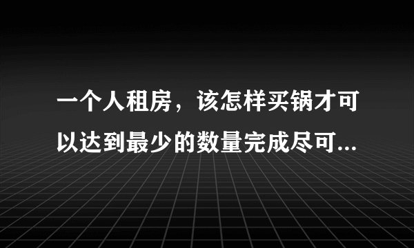 一个人租房，该怎样买锅才可以达到最少的数量完成尽可能多的烹饪？