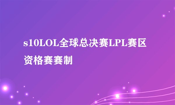 s10LOL全球总决赛LPL赛区资格赛赛制