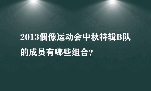 2013偶像运动会中秋特辑B队的成员有哪些组合?
