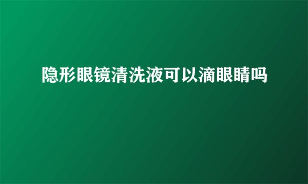 隐形眼镜清洗液可以滴眼睛吗