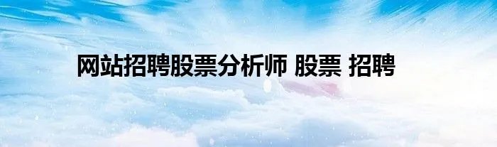 网站招聘股票分析师 股票 招聘