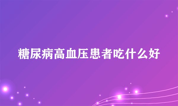 糖尿病高血压患者吃什么好
