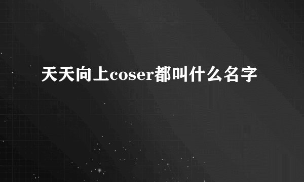 天天向上coser都叫什么名字