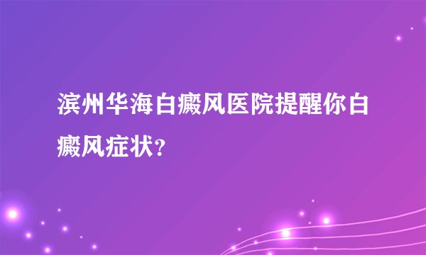 滨州华海白癜风医院提醒你白癜风症状？