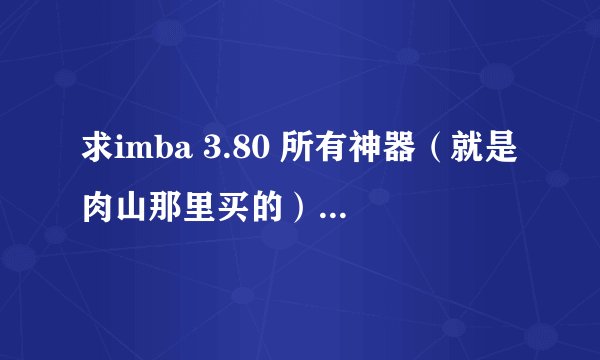 求imba 3.80 所有神器（就是肉山那里买的）的名字及详细效果。