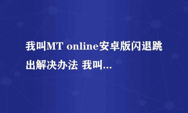 我叫MT online安卓版闪退跳出解决办法 我叫MT闪退跳出怎么办