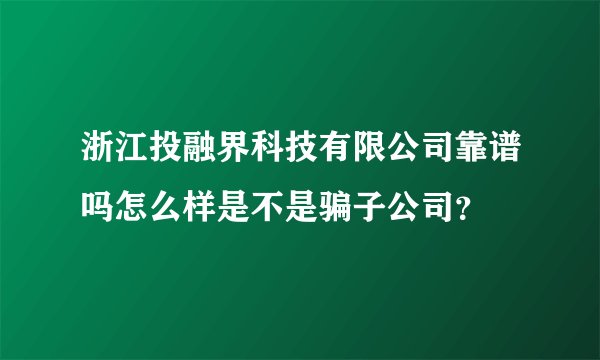 浙江投融界科技有限公司靠谱吗怎么样是不是骗子公司？