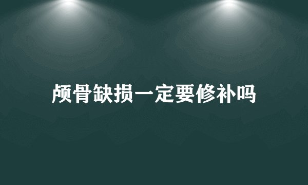 颅骨缺损一定要修补吗
