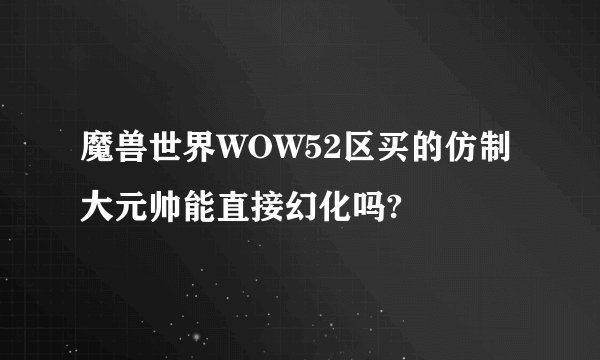 魔兽世界WOW52区买的仿制大元帅能直接幻化吗?
