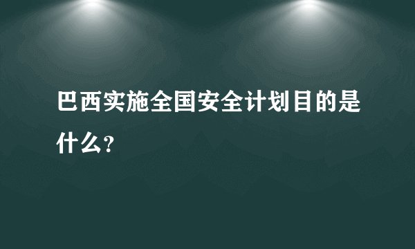 巴西实施全国安全计划目的是什么？